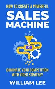 How To Create A Powerful Sales Machine: Dominate Your Competition With Video Strategy