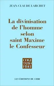 Jean-Claude Larchet, "La divinisation de l'homme selon saint Maxime le Confesseur"