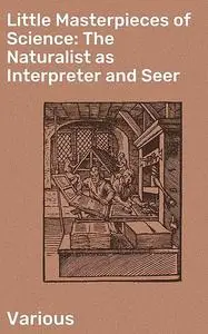 «Little Masterpieces of Science: The Naturalist as Interpreter and Seer» by Various