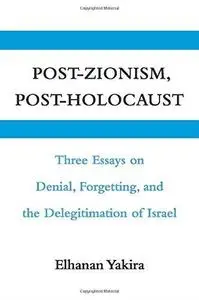 Post-Zionism, Post-Holocaust: Three Essays on Denial, Forgetting, and the Delegitimation of Israel