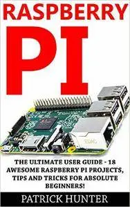 Raspberry Pi: The Ultimate User Guide - 18 Awesome Raspberry Pi Projects, Tips And Tricks For Absolute Beginners!