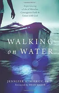 Walking on Water: Experiencing a Life of Miracles, Courageous Faith and Union with God