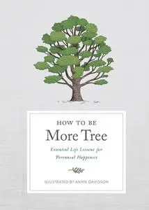How to Be More Tree: Essential Life Lessons for Perennial Happiness