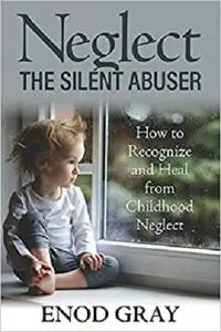 Neglect-The Silent Abuser: How to Recognize and Heal from Childhood Neglect