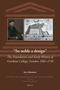 “So noble a design”: The Foundation and Early History of Gresham College, London 1565-1710