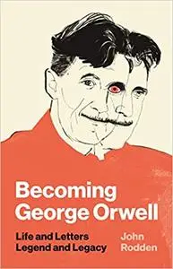 Becoming George Orwell: Life and Letters, Legend and Legacy