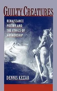 Guilty Creatures : Renaissance Poetry and the Ethics of Authorship