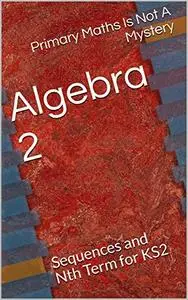 Algebra 2: Sequences and Nth Term for KS2 (Maths Is Not A Mystery)