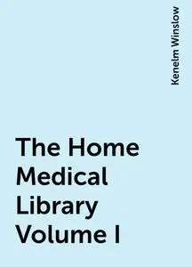 «The Home Medical Library Volume I» by Kenelm Winslow