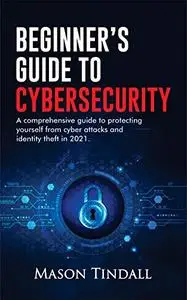 Beginner's Guide to Cybersecurity: A Comprehensive Guide to Protecting yourself from Cyberattacks and identity theft in 2021