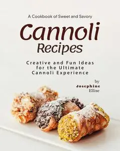 A Cookbook of Sweet and Savory Cannoli Recipes: Creative and Fun Ideas for the Ultimate Cannoli Experience