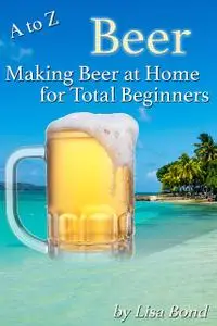 «A to Z Beer, Making Beer at Home for Total Beginners» by Lisa Bond