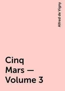 «Cinq Mars — Volume 3» by Alfred de Vigny