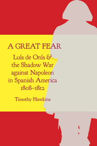 A Great Fear : Luis De Onis and the Shadow War Against Napoleon in Spanish America, 1808–1812