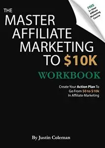 The Master Affiliate Marketing to $10k Workbook: Create Your Action Plan To Go From $0 to $10k In Affiliate Marketing