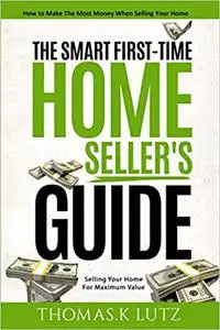 The Smart First-Time Home Seller's Guide: How to Make The Most Money When Selling Your Home