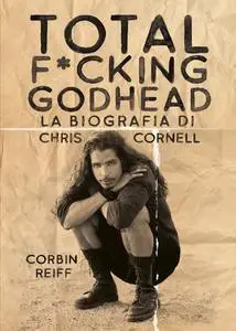 Corbin Reiff - Total f*cking godhead. La biografia di Chris Cornell