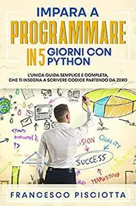 IMPARA A PROGRAMMARE IN 5 GIORNI CON PYTHON: L'UNICA GUIDA SEMPLICE E COMPLETA