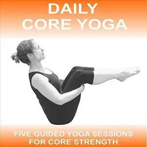 Daily Core Yoga: 5 x 15 Minute Core Yoga Sessions to Develop and Maintain Strong Core Muscles [Audiobook]