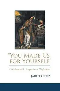 You Made Us for Yourself: Creation in St. Augustine’s Confessions