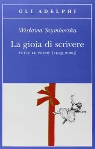 La gioia di scrivere. Tutte le poesie (1945-2009) di Wislawa Szymborska