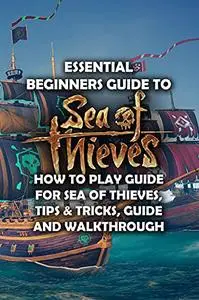 "Essential Beginners Guide to Sea of Thieves: How to Play Guide for Sea of Thieves, Tips & Tricks, Guide and Walkthrough ": Sea