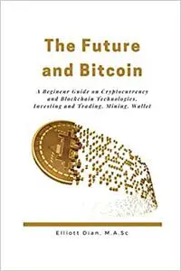 The Future and Bitcoin: A Beginner Guide on Cryptocurrency Mining and Blockchain Technologies, Investing and Trading