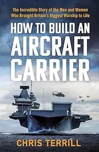 How to Build an Aircraft Carrier: The Incredible Story of the Men and Women Who Brought Britain’s Biggest Warship to Life