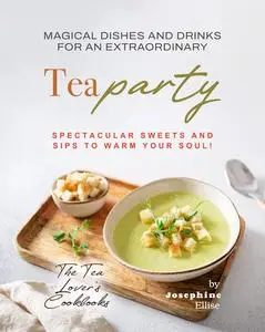 Magical Dishes and Drinks for an Extraordinary Tea Party: Spectacular Sweets and Sips to Warm Your Soul!