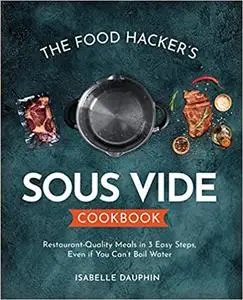 The Hacker's Sous Vide Cookbook: Restaurant-Quality Meals in 3 Easy Steps, Even if You Can't Boil Water