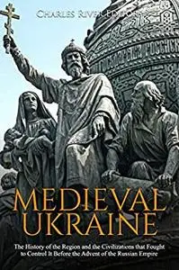 Medieval Ukraine: The History of the Region and the Civilizations that Fought to Control It Before the Advent of the Russian