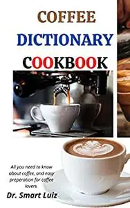 The ultimate Coffee Dictionary Cookbook: All you need to know about coffee, and easy preperation for coffee lovers