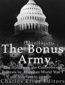 The Bonus Army: The History of the Controversial Protests by American World War I Veterans in 1932