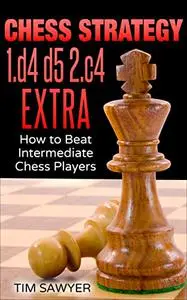 Chess Strategy 1.d4 d5 2.c4 Extra: How to Beat Intermediate Chess Players (Sawyer Chess Strategy Book 24)
