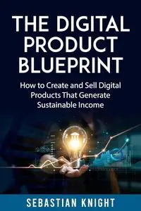 The Digital Product Blueprint: How to Create and Sell Digital Products That Generate Sustainable Income