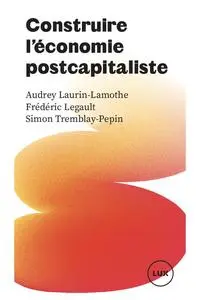 Construire l'économie postcapitaliste - Simon Tremblay-Pepin, Audrey Laurin-Lamothe, Frédéric Legault