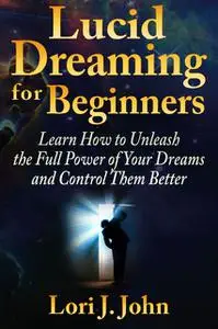 «Lucid Dreaming for Beginners: Learn How to Unleash the Full Power of Your Dreams and Control Them Better» by Lori J. Jo