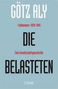 Die Belasteten: &gt;Euthanasie&lt; 1939-1945. Eine Gesellschaftsgeschichte