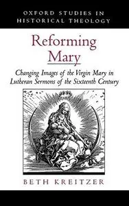 Reforming Mary: Changing Images of the Virgin Mary in Lutheran Sermons of the Sixteenth Century (Oxford Studies in Historical T