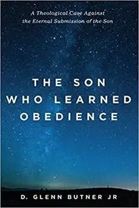 The Son Who Learned Obedience: A Theological Case Against the Eternal Submission of the Son