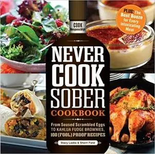 Never Cook Sober Cookbook: From Soused Scrambled Eggs to Kahlua Fudge Brownies, 100