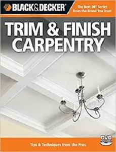 Black & Decker Trim & Finish Carpentry, 2nd Edition: Tips & Techniques from the Pros