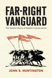 Far-Right Vanguard: The Radical Roots of Modern Conservatism (Politics and Culture in Modern America)