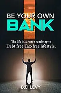 Be Your Own Bank : The life insurance roadmap to Debt free Tax-free lifestyle