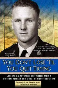 You Don't Lose 'Til You Quit Trying: Lessons on Adversity and Victory from a Vietnam Veteran and Medal of Honor Recipient