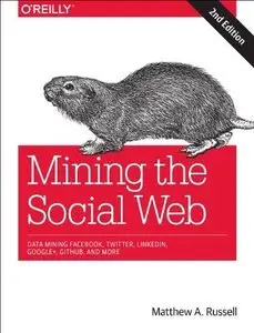 Mining the Social Web: Data Mining Facebook, Twitter, LinkedIn, Google+, GitHub, and More (2nd edition) (repost)