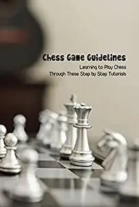 Chess Game Guidelines: Learning to Play Chess Through These Step by Step Tutorials