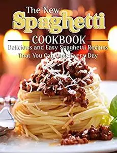 The New Spaghetti Cookbook: Delicious And Easy Spaghetti Recipes That You Can Cook Every Day