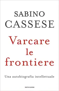 Varcare le frontiere. Un'autobiografia intellettuale - Sabino Cassese