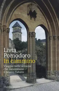 Livia Pomodoro - In cammino. Viaggio nelle abbazie che raccontano il nostro futuro